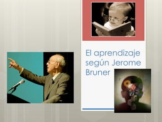 El aprendizaje
según Jerome
Bruner
 