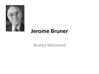 Jerome Bruner
Munira Mohamed
 