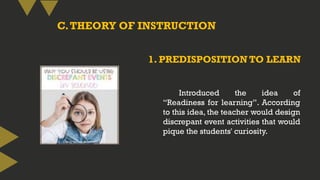 C.THEORY OF INSTRUCTION
Introduced the idea of
“Readiness for learning”. According
to this idea, the teacher would design
discrepant event activities that would
pique the students' curiosity.
1. PREDISPOSITION TO LEARN
 