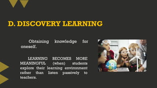 D. DISCOVERY LEARNING
Obtaining knowledge for
oneself.
LEARNING BECOMES MORE
MEANINGFUL (when) students
explore their learning environment
rather than listen passively to
teachers.
 