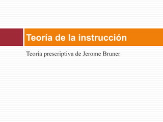 Teoría de la instrucción
Teoría prescriptiva de Jerome Bruner
 