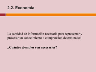 2.2. Economía




La cantidad de información necesaria para representar y
procesar un conocimiento o comprensión determinados

¿Cuántos ejemplos son necesarios?
 