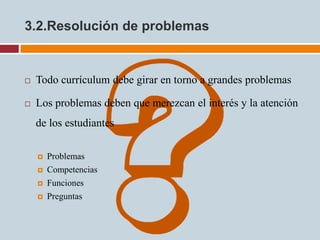 3.2.Resolución de problemas


   Todo currículum debe girar en torno a grandes problemas

   Los problemas deben que merezcan el interés y la atención
    de los estudiantes

       Problemas
       Competencias
       Funciones
       Preguntas
 