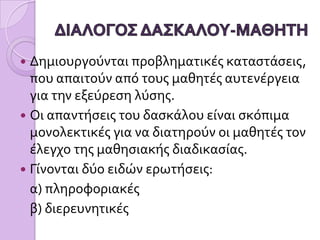 ΑΠΟΣΠΑΣΜΑ ΜΑΘΗΜΑΤΟΣ (χρησιμοποιείται ως ερέθισμα μια ταινία με τίτλο«Η σφαίρα και το δαχτυλίδι»)Μ: Ήταν αρχικά η σφαίρα και το δαχτυλίδι σε θερμοκρασία δωματίου;Δ: Ναι.Μ: Και η σφαίρα μπορούσε να περάσει μέσα από το δαχτυλίδι;Δ: Ναι.Μ: Μετά που θερμάνθηκε η σφαίρα δεν μπορούσε να περάσει μέσα από το δαχτυλίδι. Σωστά;Δ: Ναι.Μ: Αν θερμαινόταν το δαχτυλίδι, αντί της σφαίρας, το αποτέλεσμα θα ήταν το ίδιο;Δ: Όχι.Μ: Αν θερμαίνονταν και τα δύο, θα μπορούσε η σφαίρα να περάσει μέσα από το δαχτυλίδι;Δ: Εξαρτάται.Μ: Αν και τα δύο θερμαίνονταν στην ίδια θερμοκρασία, θα περνούσε η σφαίρα;Δ: Ναι.