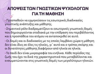 ΑΠΟΨΕΙΣ ΤΩΝ ΓΝΩΣΤΙΚΩΝ ΨΥΧΟΛΟΓΩΝ ΓΙΑ ΤΗ ΜΑΘΗΣΗ Προσπαθούν να ερμηνεύσουν τις εσωτερικές διαδικασίες γνωστικής ανάπτυξης και μάθησης.