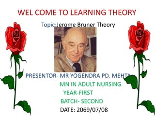 WEL COME TO LEARNING THEORY
     Topic:Jerome Bruner Theory




 PRESENTOR- MR YOGENDRA PD. MEHTA
            MN IN ADULT NURSING
             YEAR-FIRST
            BATCH- SECOND
            DATE: 2069/07/08
 