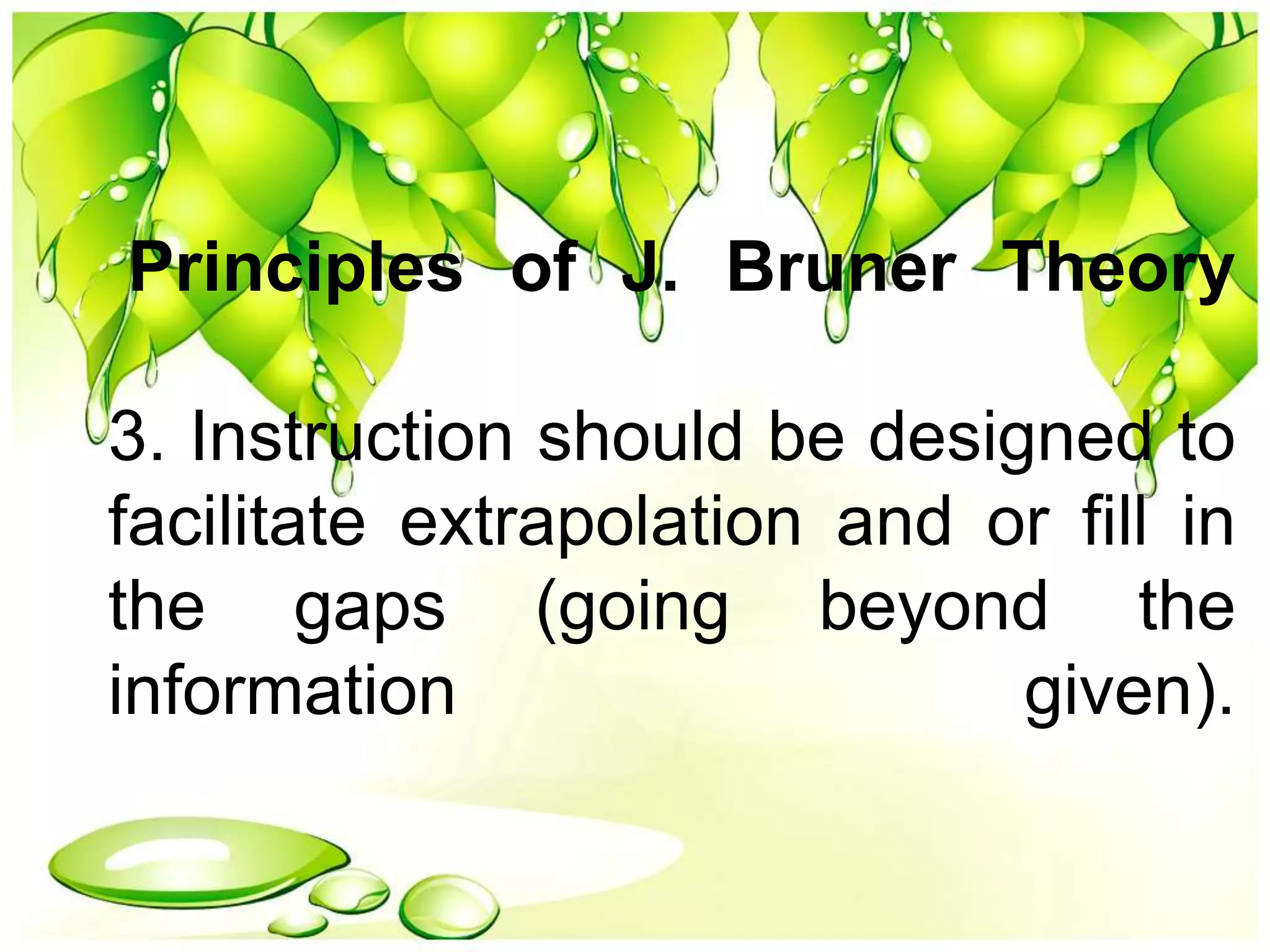 Principles of J. Bruner Theory
3. Instruction should be designed to
facilitate extrapolation and or fill in
the gaps (going beyond the
information given).
 