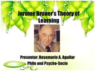 Jerome Bruner’s Theory of
Learning
Presentor: Rosemarie A. Aguilar
Philo and Psycho-Socio
 