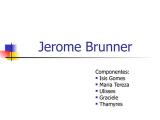Jerome Brunner ,[object Object],[object Object],[object Object],[object Object],[object Object],[object Object]