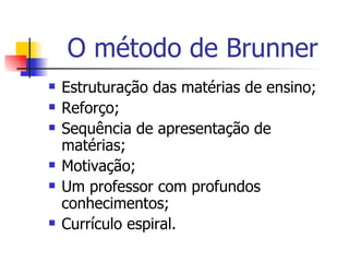 O método de Brunner Estruturação das matérias de ensino; Reforço; Sequência de apresentação de matérias; Motivação; Um professor com profundos conhecimentos; Currículo espiral. 