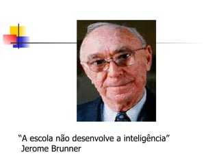 “ A escola não desenvolve a inteligência”  Jerome Brunner 