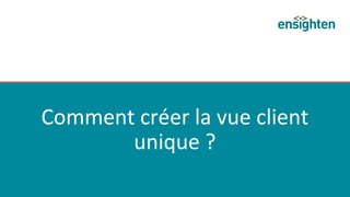 Comment	
  créer	
  la	
  vue	
  client	
  
unique	
  ?	
  
 