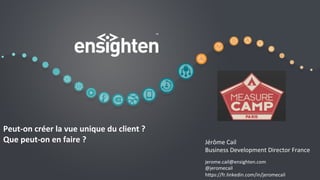 conﬁden'al	
   1	
  
Peut-­‐on	
  créer	
  la	
  vue	
  unique	
  du	
  client	
  ?	
  
Que	
  peut-­‐on	
  en	
  faire	
  ?	
   Jérôme	
  Cail	
  
Business	
  Development	
  Director	
  France	
  
	
  
jerome.cail@ensighten.com	
  
@jeromecail	
  
h@ps://fr.linkedin.com/in/jeromecail	
  
 
