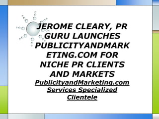 JEROME CLEARY, PR
  GURU LAUNCHES
PUBLICITYANDMARK
  ETING.COM FOR
 NICHE PR CLIENTS
   AND MARKETS
PublicityandMarketing.com
   Services Specialized
         Clientele
 