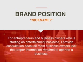 BRAND POSITION
For entrepreneurs and business owners who is
starting an entertainment business, I provide
consultation because most business owners lack
the proper information required to operate a
business.
“NICKNAME?”
 