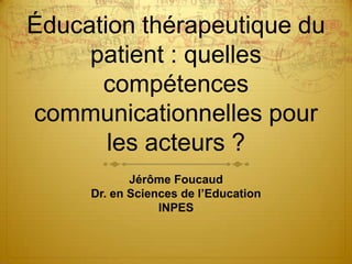 Éducation thérapeutique du
patient : quelles
compétences
communicationnelles pour
les acteurs ?
Jérôme Foucaud
Dr. en Sciences de l’Education
INPES

 