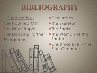 Short stories :
The Haunted Mill
The New Utopia
The Dancing Partner
Evergreens
Silhouettes
The Skeleton
The Snake
The Woman of the
Saeter
Christmas Eve in the
Blue Chamber
 