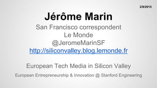 Jérôme Marin
@JeromeMarinSF
http://siliconvalley.blog.lemonde.fr
European Tech Media in Silicon Valley
European Entrepreneurship & Innovation @ Stanford Engineering
2/9/2015
 
