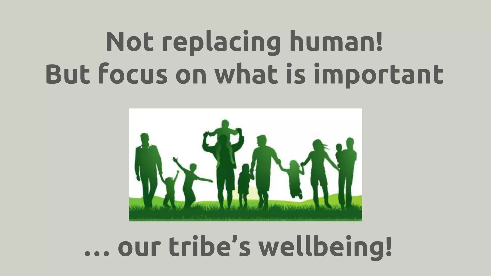 Not replacing human!
But focus on what is important
… our tribe’s wellbeing!
 