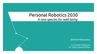 Personal Robotics 2030
A new species for well being
Jérôme Monceaux
Co-Founder Aldebaran
Ex- Chief Creative Officer
 