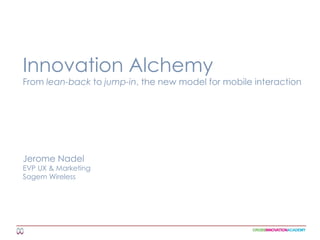 Innovation Alchemy From lean-back to jump-in, the new model for mobile interaction Jerome Nadel EVP UX & Marketing Sagem Wireless 