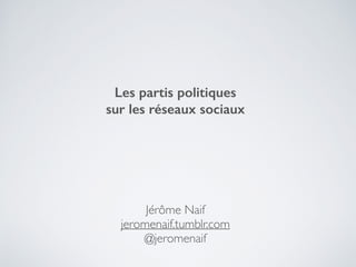 Les partis politiques
sur les réseaux sociaux
Jérôme Naif 	

jeromenaif.tumblr.com	

@jeromenaif
 