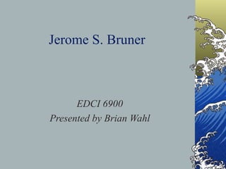 Jerome S. Bruner EDCI 6900 Presented by Brian Wahl 