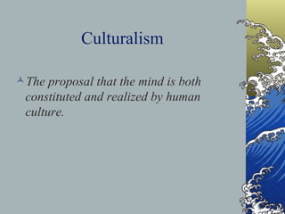Culturalism The proposal that the mind is both constituted and realized by human culture.   