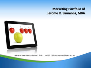 Marketing Portfolio of
                                 Jerome R. Simmons, MBA




www.JeromeSimmons.com | 678-215-4390 | jsimmonsmba@comcast.net



                                                                 1
 