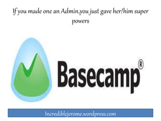 If you made one an Admin,you just gave her/him super 
powers 
Incrediblejerome.wordpress.com 
 