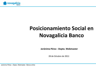 Posicionamiento Social en
                                            Novagalicia Banco

                                                   Jerónimo Pérez - Depto. Webmaster

                                                          28 de Octubre de 2011


Jerónimo Pérez – Depto. Webmaster - Banca online
 