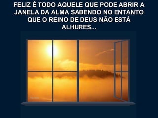 FELIZ É TODO AQUELE QUE PODE ABRIR A
JANELA DA ALMA SABENDO NO ENTANTO
QUE O REINO DE DEUS NÃO ESTÁ
ALHURES...
 