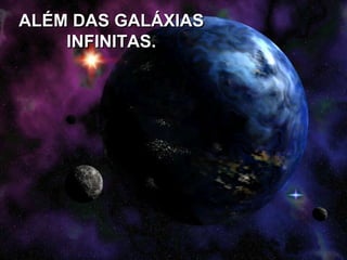 ALÉM DAS GALÁXIAS
INFINITAS.
 