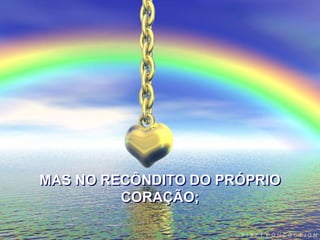 MAS NO RECÔNDITO DO PRÓPRIO
CORAÇÃO;
 