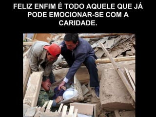FELIZ ENFIM É TODO AQUELE QUE JÁ
PODE EMOCIONAR-SE COM A
CARIDADE.
 