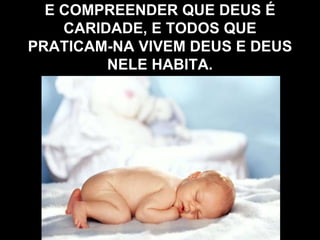 E COMPREENDER QUE DEUS É
CARIDADE, E TODOS QUE
PRATICAM-NA VIVEM DEUS E DEUS
NELE HABITA.
 