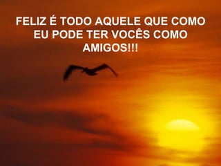 FELIZ É TODO AQUELE QUE COMO
EU PODE TER VOCÊS COMO
AMIGOS!!!
 