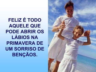 FELIZ É TODO
AQUELE QUE
PODE ABRIR OS
LÁBIOS NA
PRIMAVERA DE
UM SORRISO DE
BENÇÃOS.
 