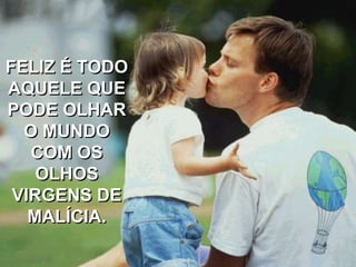 FELIZ É TODO
AQUELE QUE
PODE OLHAR
O MUNDO
COM OS
OLHOS
VIRGENS DE
MALÍCIA.
 