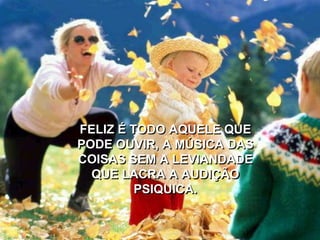 FELIZ É TODO AQUELE QUE
PODE OUVIR, A MÚSICA DAS
COISAS SEM A LEVIANDADE
QUE LACRA A AUDIÇÃO
PSIQUICA.
 