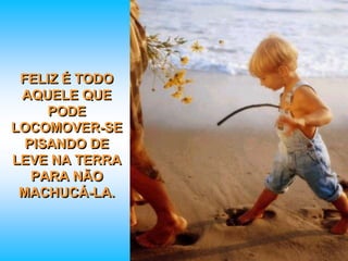 FELIZ É TODO
AQUELE QUE
PODE
LOCOMOVER-SE
PISANDO DE
LEVE NA TERRA
PARA NÃO
MACHUCÁ-LA.
 