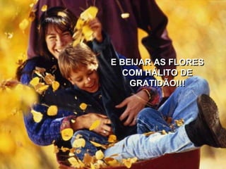 E BEIJAR AS FLORES
COM HÁLITO DE
GRATIDÃO!!!
 