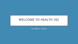 WELCOME TO HEALTH 101
Mr. Williams, Teacher
 