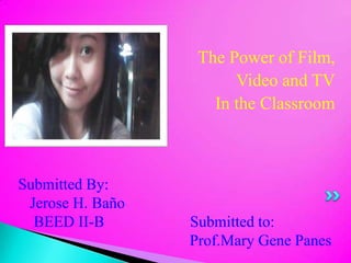 The Power of Film,
Video and TV
In the Classroom

Submitted By:
Jerose H. Baño
BEED II-B

Submitted to:
Prof.Mary Gene Panes

 