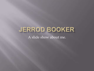 Jerrod Booker A slide show about me. 