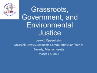 Grassroots,
Government, and
Environmental
Justice
Jerrold	Oppenheim	
Massachuse3s	Sustainable	Communi8es	Conference	
Beverly,	Massachuse3s	
March	17,	2017	
 