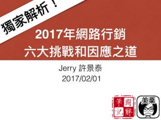 2017年年網路路⾏行行銷
六⼤大挑戰和因應之道
Jerry 許景泰
2017/02/01
獨家解析！
 