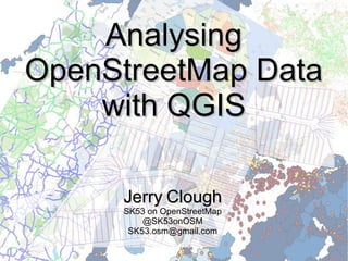 AnalysingAnalysing
OpenStreetMap DataOpenStreetMap Data
with QGISwith QGIS
JerryJerry CloughClough
SK53 on OpenStreetMap
@SK53onOSM
SK53.osm@gmail.com
 