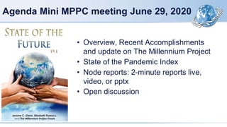 Agenda Mini MPPC meeting June 29, 2020
• Overview, Recent Accomplishments
and update on The Millennium Project
• State of the Pandemic Index
• Node reports: 2-minute reports live,
video, or pptx
• Open discussion
 