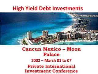 High Yield Debt Investments

Cancun Mexico – Moon
Palace
2002 – March 01 to 07
Private International
Investment Conference

 